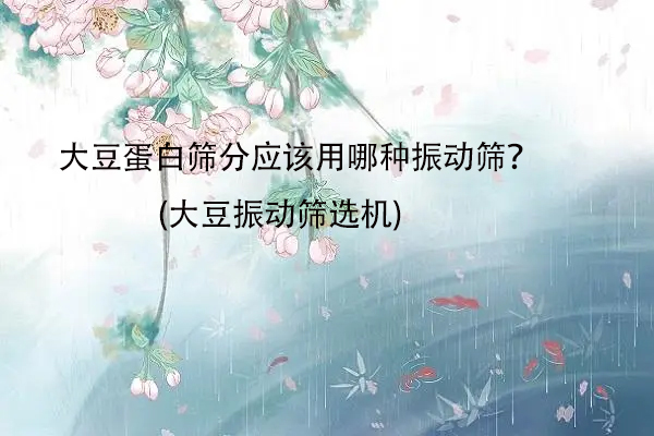 大豆蛋白篩分應該用哪種振動篩？(大豆振動篩選機)